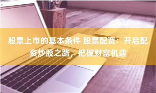 股票上市的基本条件 股票配资：开启配资炒股之路，把握财富机遇