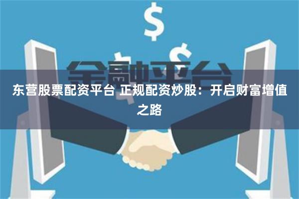 东营股票配资平台 正规配资炒股：开启财富增值之路