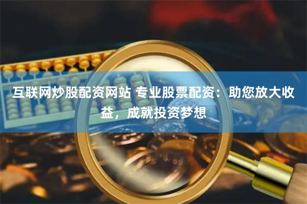 互联网炒股配资网站 专业股票配资：助您放大收益，成就投资梦想