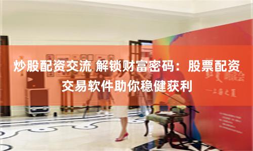炒股配资交流 解锁财富密码：股票配资交易软件助你稳健获利