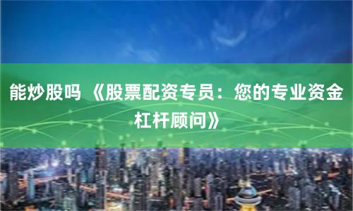 能炒股吗 《股票配资专员：您的专业资金杠杆顾问》
