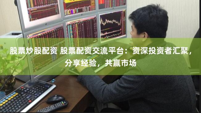 股票炒股配资 股票配资交流平台：资深投资者汇聚，分享经验，共赢市场
