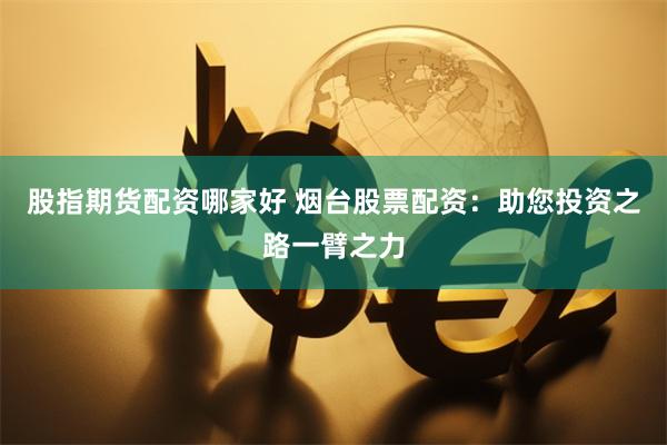 股指期货配资哪家好 烟台股票配资：助您投资之路一臂之力