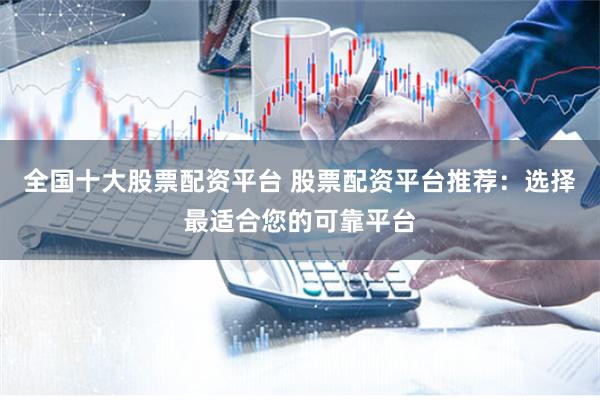 全国十大股票配资平台 股票配资平台推荐：选择最适合您的可靠平台