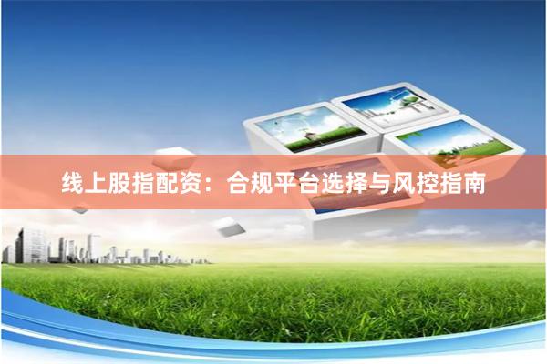 线上股指配资：合规平台选择与风控指南