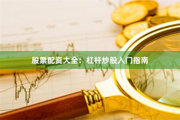 股票配资大全：杠杆炒股入门指南