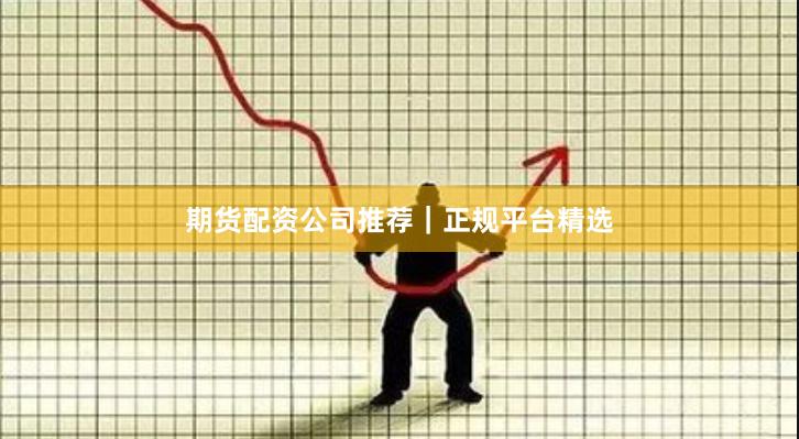 期货配资公司推荐｜正规平台精选