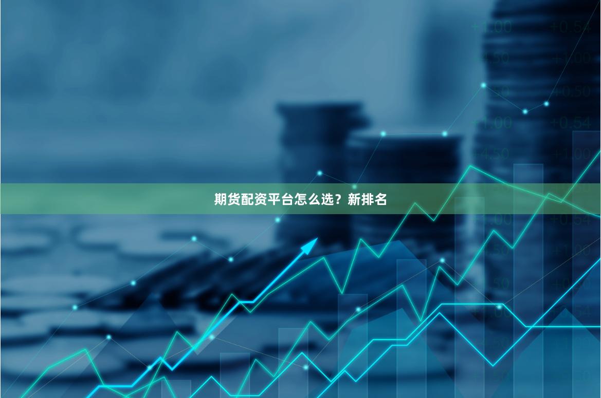 期货配资平台怎么选？新排名