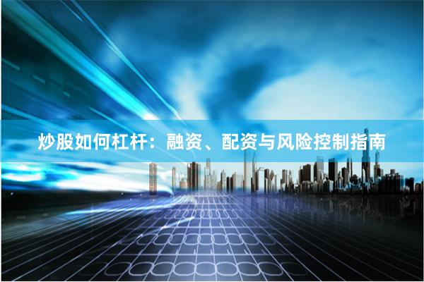 炒股如何杠杆：融资、配资与风险控制指南