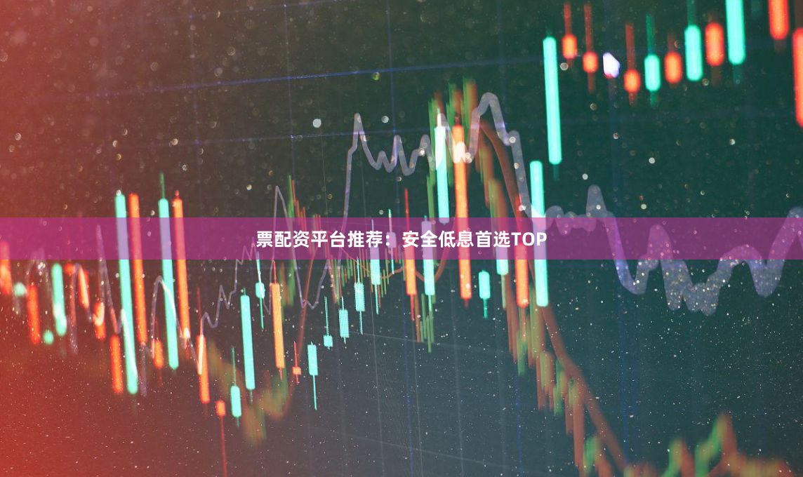 票配资平台推荐：安全低息首选TOP